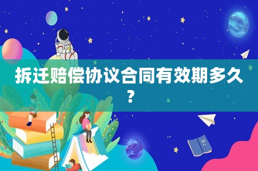 拆遷賠償協(xié)議合同有效期多久？