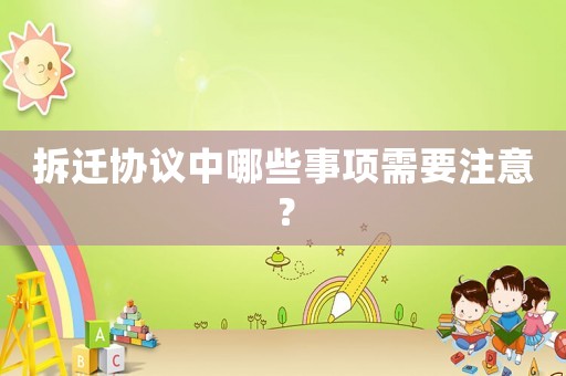 拆遷協(xié)議中哪些事項需要注意？