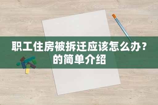 職工住房被拆遷應(yīng)該怎么辦？的簡單介紹