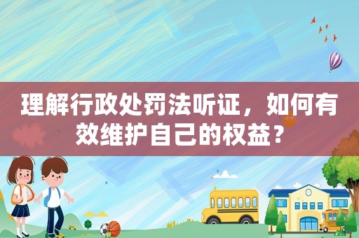 理解行政處罰法聽(tīng)證，如何有效維護(hù)自己的權(quán)益？