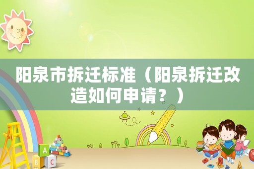 陽泉市拆遷標(biāo)準(zhǔn)（陽泉拆遷改造如何申請？）
