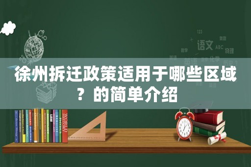 徐州拆遷政策適用于哪些區(qū)域？的簡單介紹