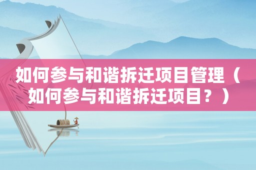 如何參與和諧拆遷項目管理（如何參與和諧拆遷項目？）