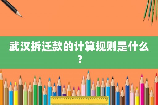 武漢拆遷款的計(jì)算規(guī)則是什么？