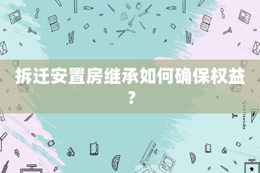 拆遷安置房繼承如何確保權(quán)益？