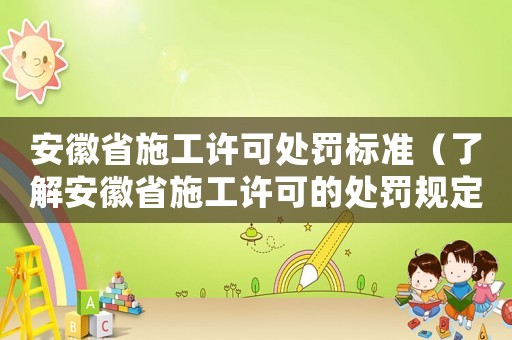 安徽省施工許可處罰標(biāo)準(zhǔn)（了解安徽省施工許可的處罰規(guī)定）