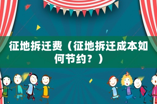征地拆遷費(fèi)（征地拆遷成本如何節(jié)約？）