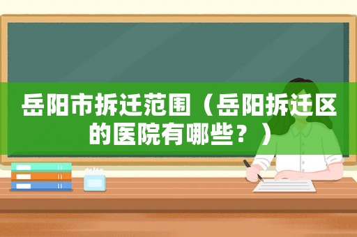 岳陽市拆遷范圍（岳陽拆遷區(qū)的醫(yī)院有哪些？）