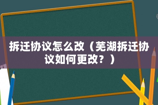 拆遷協(xié)議怎么改（蕪湖拆遷協(xié)議如何更改？）