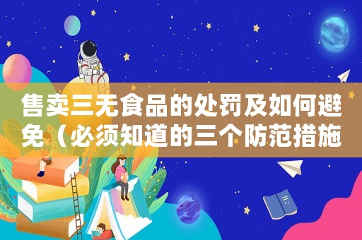 售賣三無食品的處罰及如何避免（必須知道的三個(gè)防范措施）