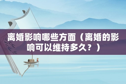 離婚影響哪些方面（離婚的影響可以維持多久？）