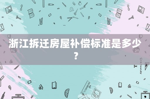 浙江拆遷房屋補(bǔ)償標(biāo)準(zhǔn)是多少？