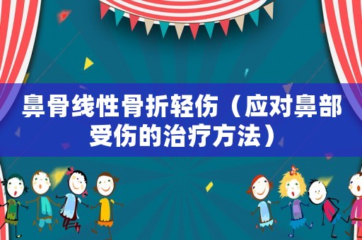 鼻骨線性骨折輕傷（應(yīng)對(duì)鼻部受傷的治療方法）