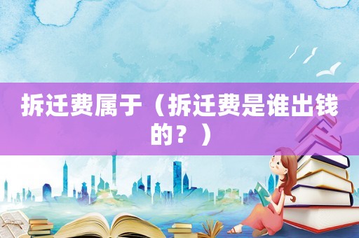 拆遷費(fèi)屬于（拆遷費(fèi)是誰(shuí)出錢(qián)的？）