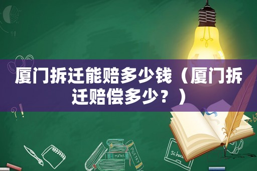 廈門拆遷能賠多少錢（廈門拆遷賠償多少？）