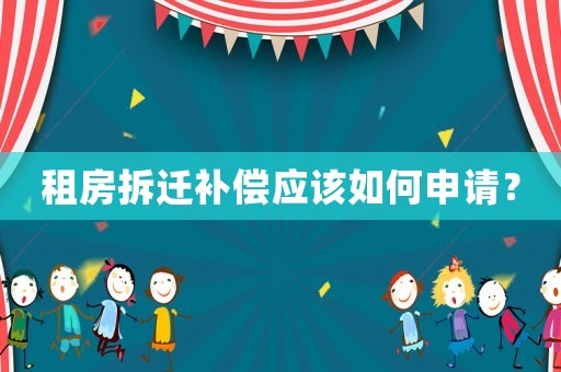 租房拆遷補(bǔ)償應(yīng)該如何申請？