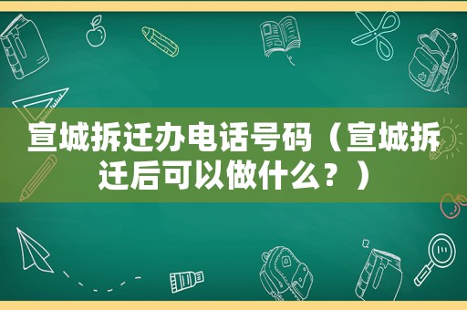宣城拆遷辦電話號(hào)碼（宣城拆遷后可以做什么？）