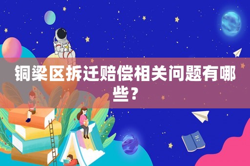 銅梁區(qū)拆遷賠償相關(guān)問題有哪些？