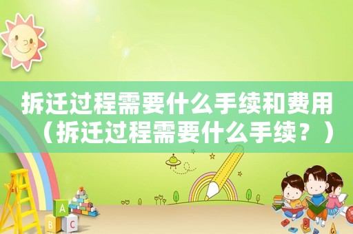 拆遷過程需要什么手續(xù)和費用（拆遷過程需要什么手續(xù)？）