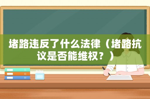 堵路違反了什么法律（堵路抗議是否能維權(quán)？）
