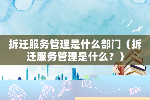 拆遷服務(wù)管理是什么部門（拆遷服務(wù)管理是什么？）