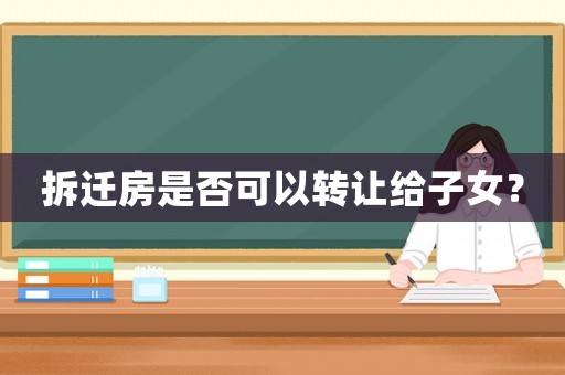 拆遷房是否可以轉(zhuǎn)讓給子女？