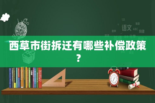 西草市街拆遷有哪些補償政策？