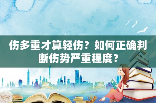傷多重才算輕傷？如何正確判斷傷勢(shì)嚴(yán)重程度？