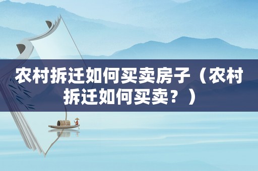 農(nóng)村拆遷如何買賣房子（農(nóng)村拆遷如何買賣？）