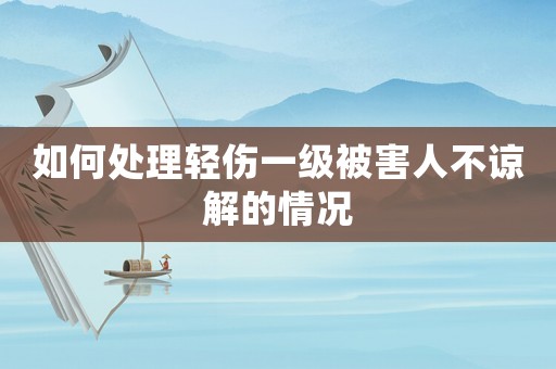 如何處理輕傷一級被害人不諒解的情況