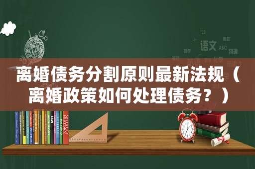 離婚債務分割原則最新法規(guī)（離婚政策如何處理債務？）
