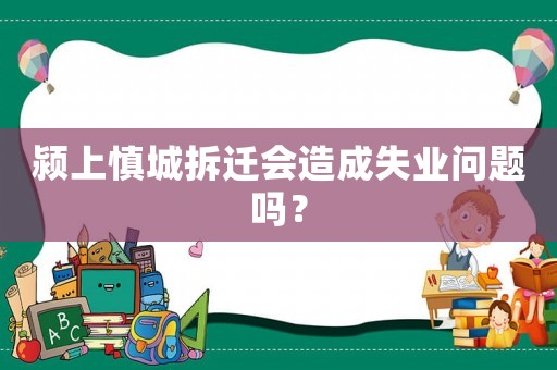 潁上慎城拆遷會(huì)造成失業(yè)問題嗎？