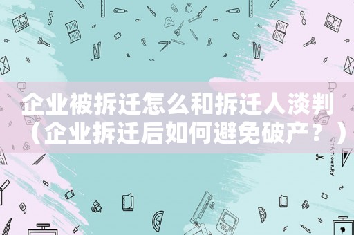企業(yè)被拆遷怎么和拆遷人淡判（企業(yè)拆遷后如何避免破產(chǎn)？）