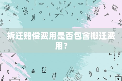 拆遷賠償費(fèi)用是否包含搬遷費(fèi)用？