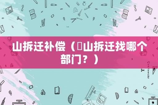 山拆遷補(bǔ)償（奓山拆遷找哪個(gè)部門？）