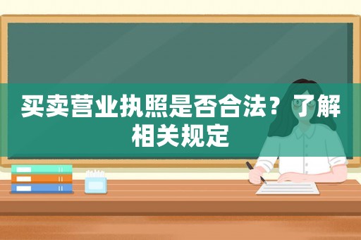 買賣營(yíng)業(yè)執(zhí)照是否合法？了解相關(guān)規(guī)定