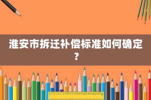 淮安市拆遷補償標準如何確定？