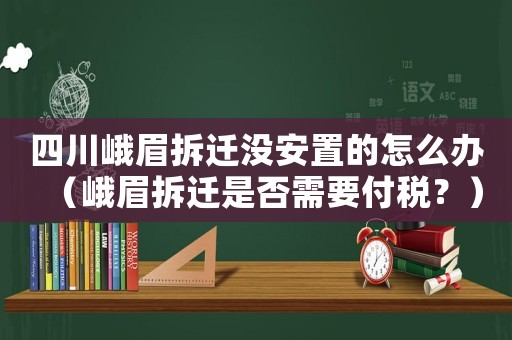 四川峨眉拆遷沒安置的怎么辦（峨眉拆遷是否需要付稅？）