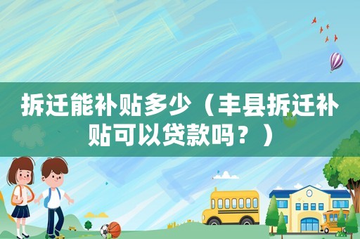 拆遷能補(bǔ)貼多少（豐縣拆遷補(bǔ)貼可以貸款嗎？）