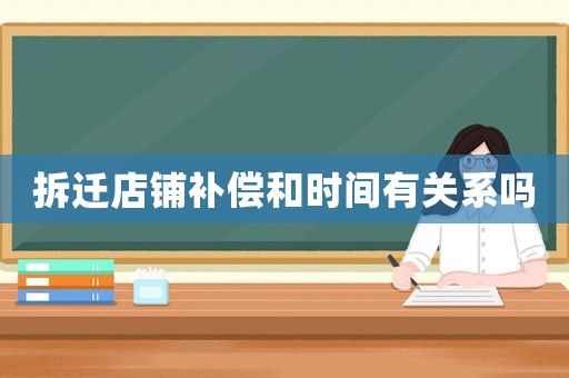 拆遷店鋪補(bǔ)償和時間有關(guān)系嗎