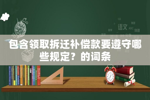 包含領(lǐng)取拆遷補(bǔ)償款要遵守哪些規(guī)定？的詞條