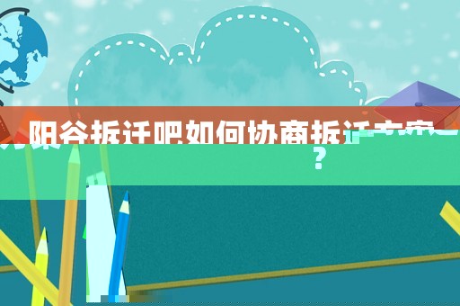 陽谷拆遷吧如何協(xié)商拆遷方案？