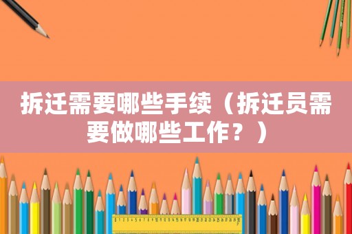 拆遷需要哪些手續(xù)（拆遷員需要做哪些工作？）