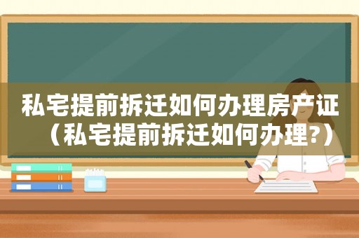 私宅提前拆遷如何辦理房產(chǎn)證（私宅提前拆遷如何辦理?）