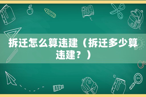 拆遷怎么算違建（拆遷多少算違建？）