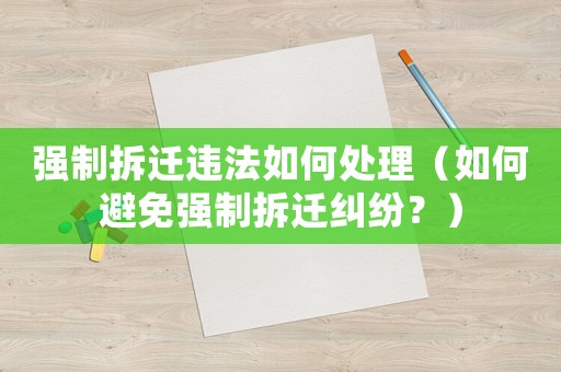 強(qiáng)制拆遷違法如何處理（如何避免強(qiáng)制拆遷糾紛？）