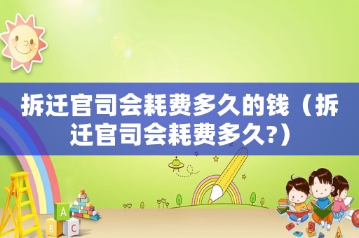 拆遷官司會(huì)耗費(fèi)多久的錢（拆遷官司會(huì)耗費(fèi)多久?）