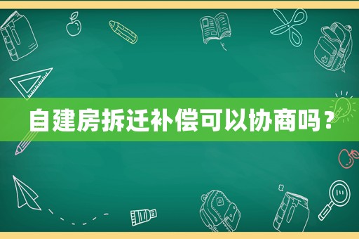 自建房拆遷補(bǔ)償可以協(xié)商嗎？