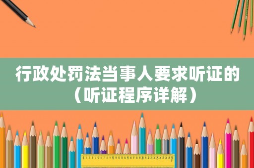 行政處罰法當(dāng)事人要求聽(tīng)證的（聽(tīng)證程序詳解）