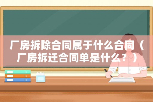 廠房拆除合同屬于什么合同（廠房拆遷合同單是什么？）